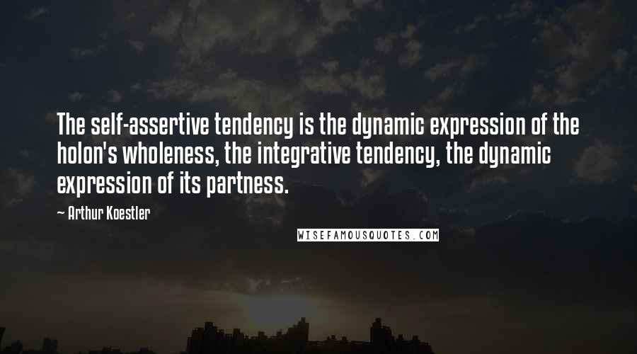 Arthur Koestler Quotes: The self-assertive tendency is the dynamic expression of the holon's wholeness, the integrative tendency, the dynamic expression of its partness.