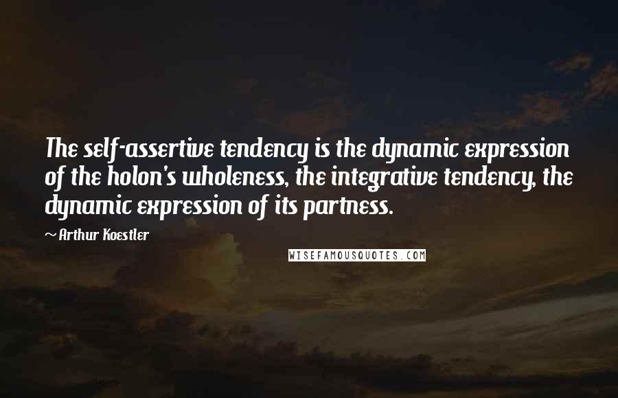 Arthur Koestler Quotes: The self-assertive tendency is the dynamic expression of the holon's wholeness, the integrative tendency, the dynamic expression of its partness.