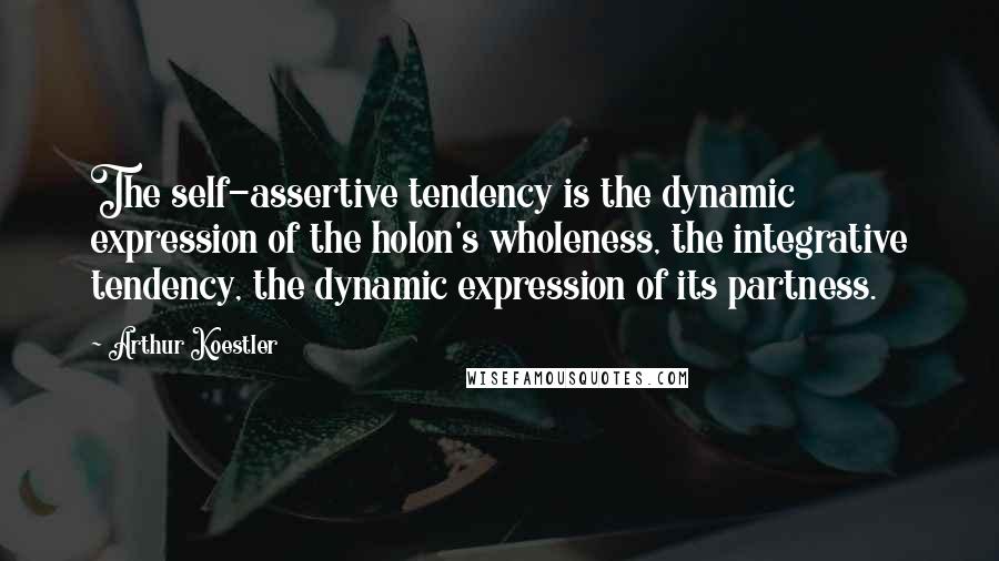 Arthur Koestler Quotes: The self-assertive tendency is the dynamic expression of the holon's wholeness, the integrative tendency, the dynamic expression of its partness.