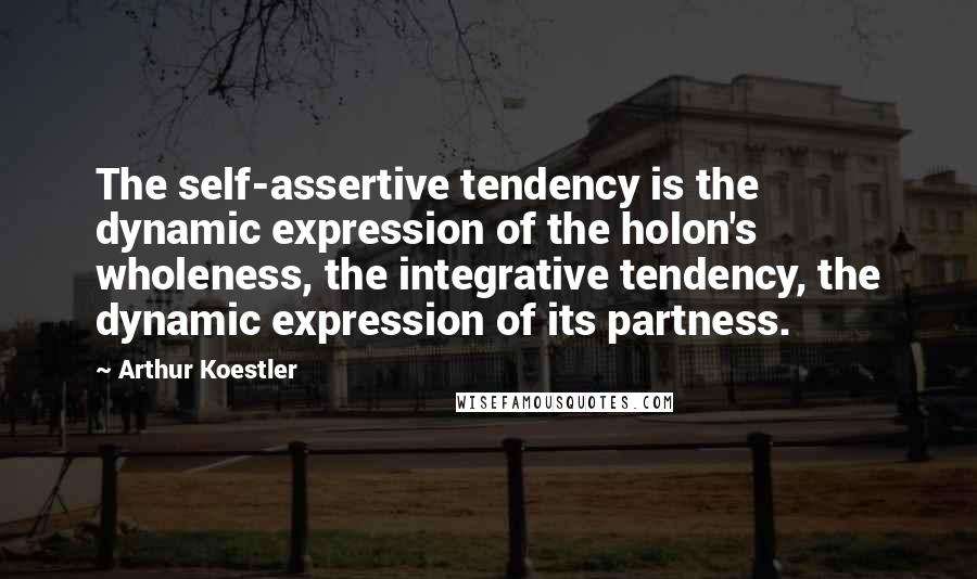 Arthur Koestler Quotes: The self-assertive tendency is the dynamic expression of the holon's wholeness, the integrative tendency, the dynamic expression of its partness.