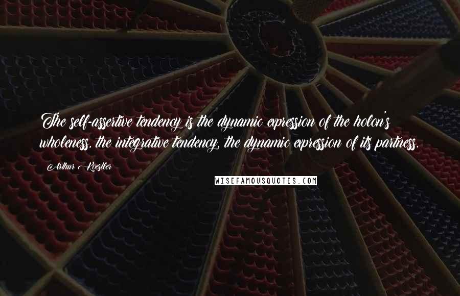 Arthur Koestler Quotes: The self-assertive tendency is the dynamic expression of the holon's wholeness, the integrative tendency, the dynamic expression of its partness.