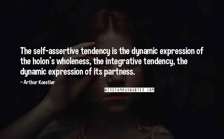 Arthur Koestler Quotes: The self-assertive tendency is the dynamic expression of the holon's wholeness, the integrative tendency, the dynamic expression of its partness.