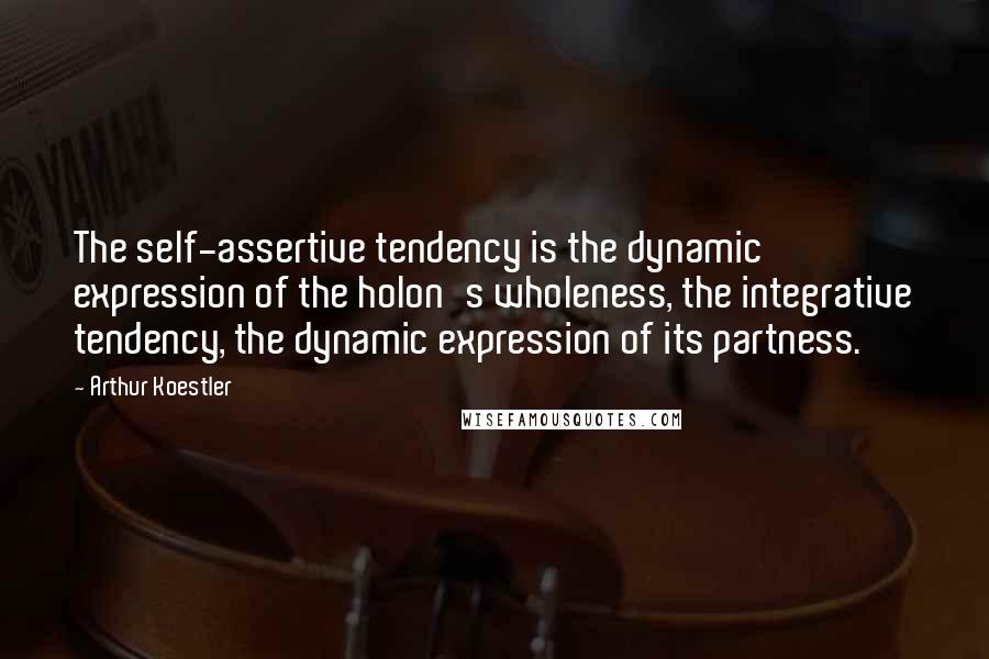 Arthur Koestler Quotes: The self-assertive tendency is the dynamic expression of the holon's wholeness, the integrative tendency, the dynamic expression of its partness.