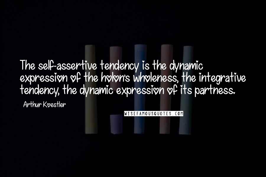 Arthur Koestler Quotes: The self-assertive tendency is the dynamic expression of the holon's wholeness, the integrative tendency, the dynamic expression of its partness.