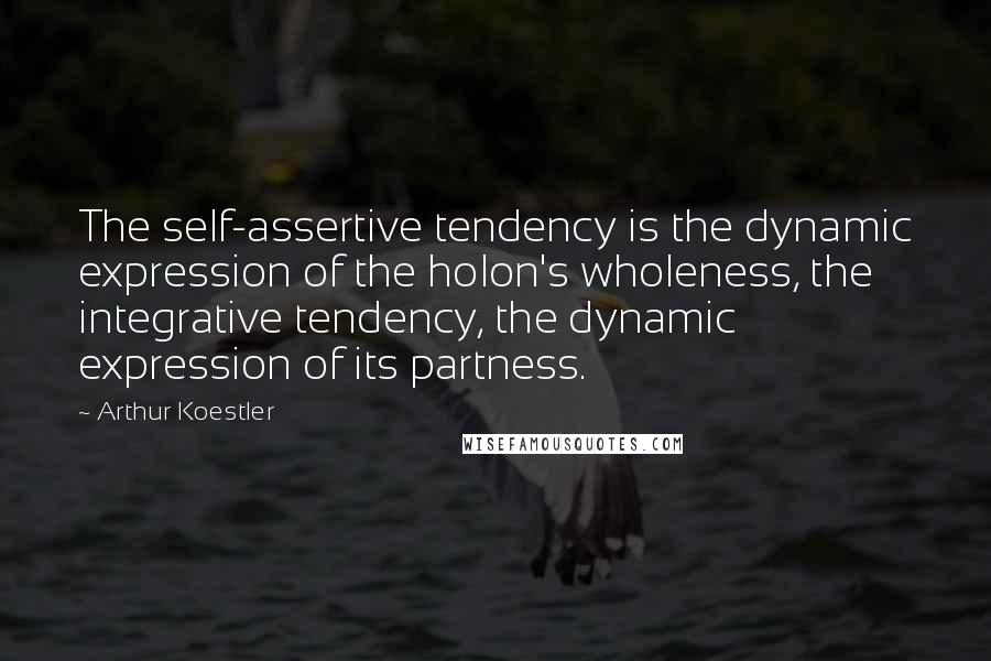 Arthur Koestler Quotes: The self-assertive tendency is the dynamic expression of the holon's wholeness, the integrative tendency, the dynamic expression of its partness.