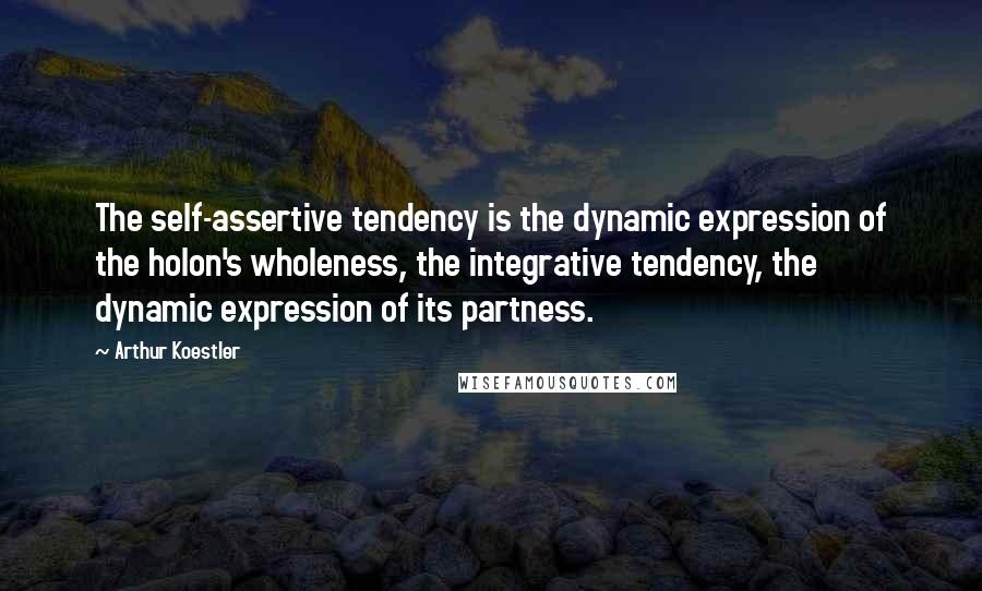 Arthur Koestler Quotes: The self-assertive tendency is the dynamic expression of the holon's wholeness, the integrative tendency, the dynamic expression of its partness.