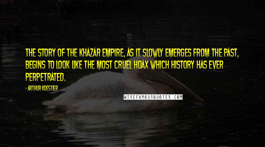 Arthur Koestler Quotes: The story of the Khazar Empire, as it slowly emerges from the past, begins to look like the most cruel hoax which history has ever perpetrated.