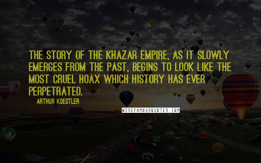 Arthur Koestler Quotes: The story of the Khazar Empire, as it slowly emerges from the past, begins to look like the most cruel hoax which history has ever perpetrated.