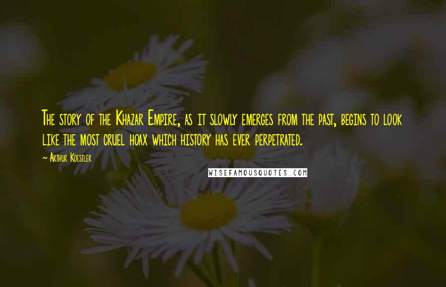 Arthur Koestler Quotes: The story of the Khazar Empire, as it slowly emerges from the past, begins to look like the most cruel hoax which history has ever perpetrated.