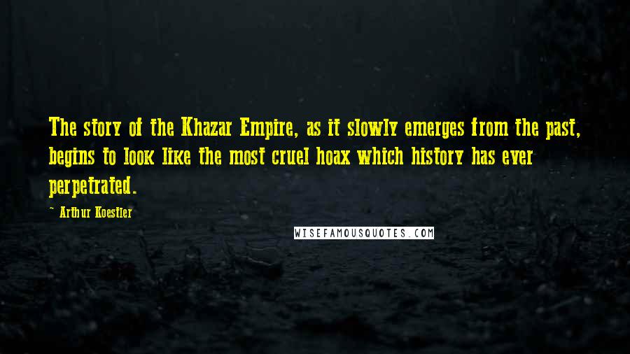 Arthur Koestler Quotes: The story of the Khazar Empire, as it slowly emerges from the past, begins to look like the most cruel hoax which history has ever perpetrated.