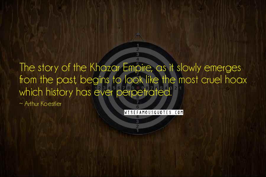 Arthur Koestler Quotes: The story of the Khazar Empire, as it slowly emerges from the past, begins to look like the most cruel hoax which history has ever perpetrated.