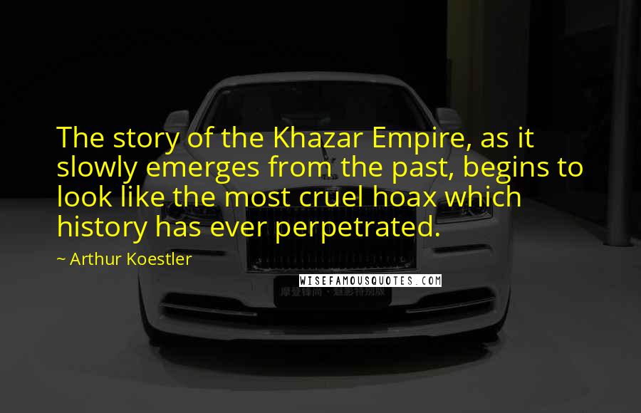 Arthur Koestler Quotes: The story of the Khazar Empire, as it slowly emerges from the past, begins to look like the most cruel hoax which history has ever perpetrated.