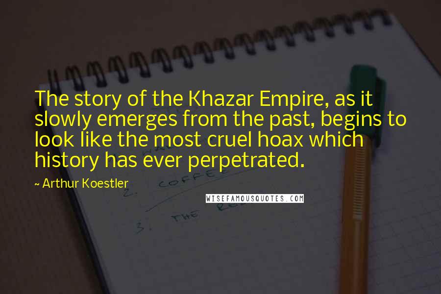 Arthur Koestler Quotes: The story of the Khazar Empire, as it slowly emerges from the past, begins to look like the most cruel hoax which history has ever perpetrated.