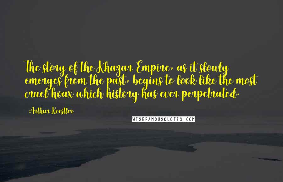 Arthur Koestler Quotes: The story of the Khazar Empire, as it slowly emerges from the past, begins to look like the most cruel hoax which history has ever perpetrated.