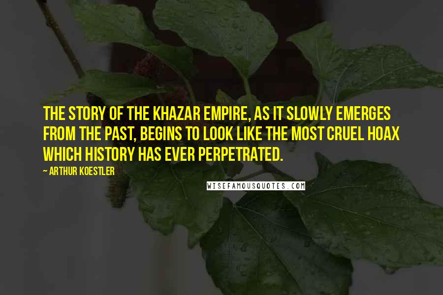 Arthur Koestler Quotes: The story of the Khazar Empire, as it slowly emerges from the past, begins to look like the most cruel hoax which history has ever perpetrated.