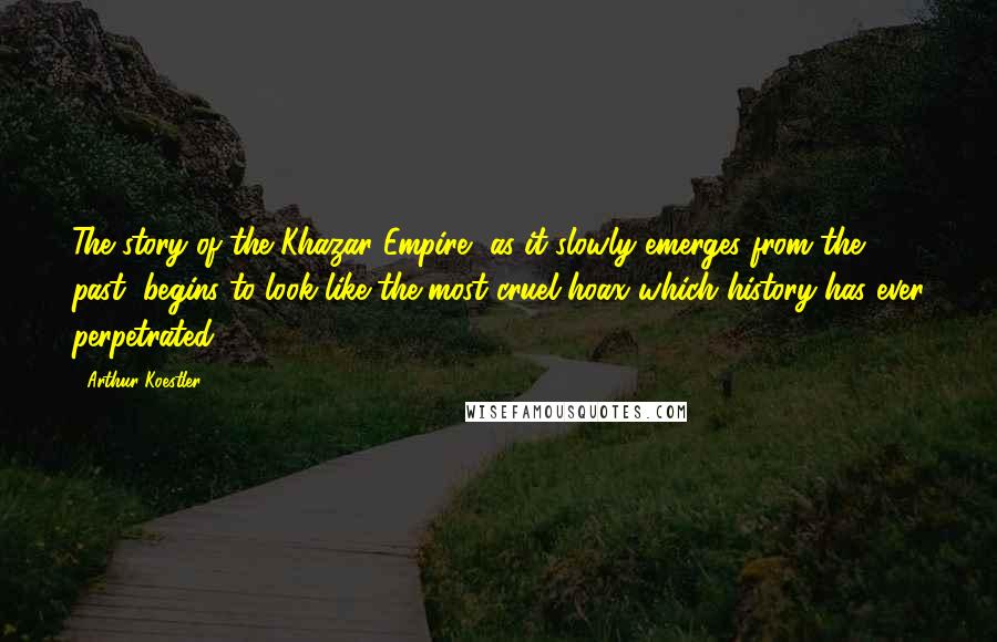 Arthur Koestler Quotes: The story of the Khazar Empire, as it slowly emerges from the past, begins to look like the most cruel hoax which history has ever perpetrated.