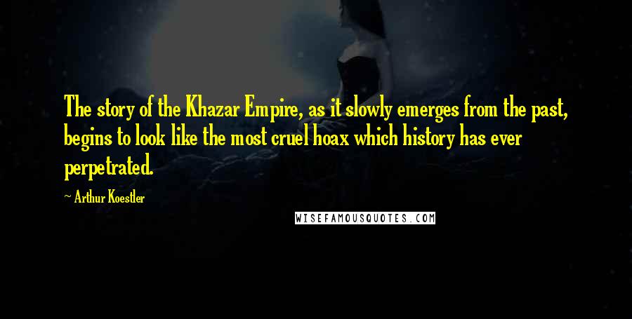 Arthur Koestler Quotes: The story of the Khazar Empire, as it slowly emerges from the past, begins to look like the most cruel hoax which history has ever perpetrated.