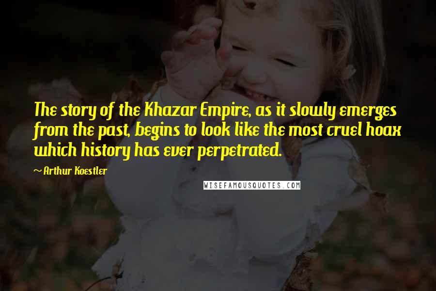 Arthur Koestler Quotes: The story of the Khazar Empire, as it slowly emerges from the past, begins to look like the most cruel hoax which history has ever perpetrated.