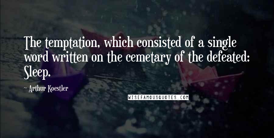 Arthur Koestler Quotes: The temptation, which consisted of a single word written on the cemetary of the defeated: Sleep.