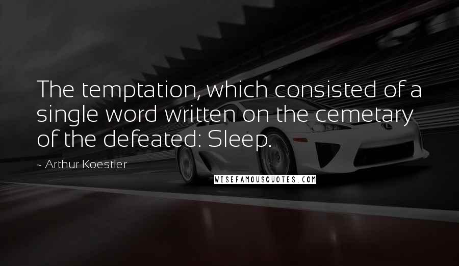 Arthur Koestler Quotes: The temptation, which consisted of a single word written on the cemetary of the defeated: Sleep.