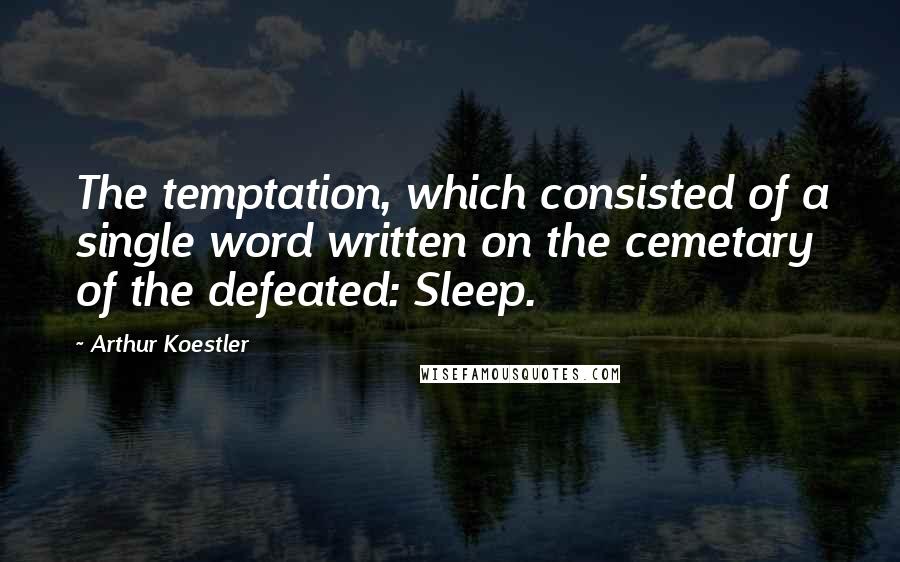 Arthur Koestler Quotes: The temptation, which consisted of a single word written on the cemetary of the defeated: Sleep.