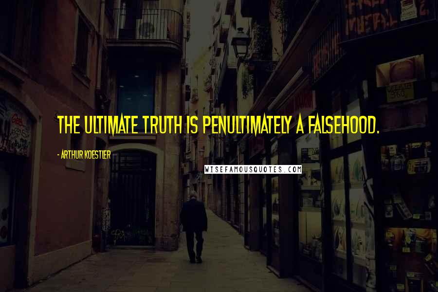 Arthur Koestler Quotes: The ultimate truth is penultimately a falsehood.