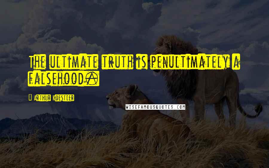 Arthur Koestler Quotes: The ultimate truth is penultimately a falsehood.