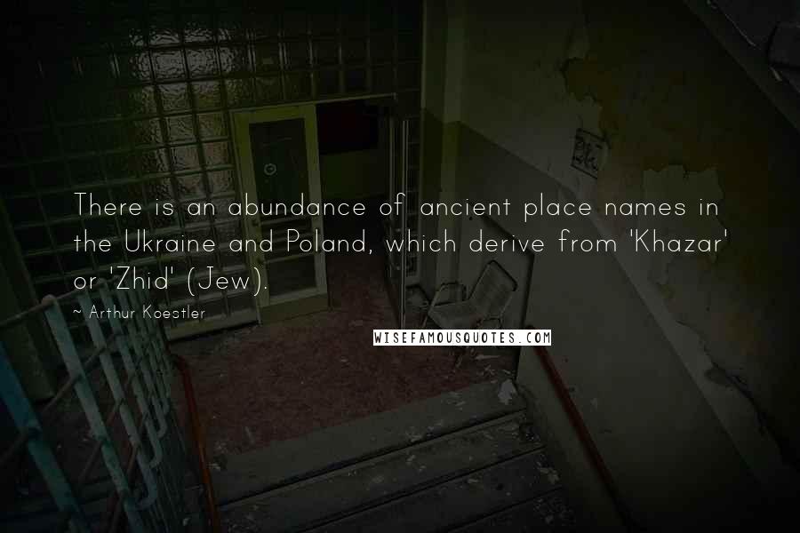 Arthur Koestler Quotes: There is an abundance of ancient place names in the Ukraine and Poland, which derive from 'Khazar' or 'Zhid' (Jew).