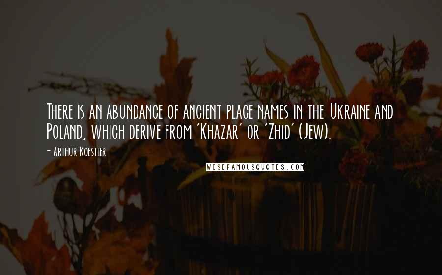 Arthur Koestler Quotes: There is an abundance of ancient place names in the Ukraine and Poland, which derive from 'Khazar' or 'Zhid' (Jew).
