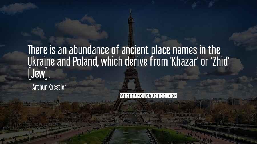 Arthur Koestler Quotes: There is an abundance of ancient place names in the Ukraine and Poland, which derive from 'Khazar' or 'Zhid' (Jew).