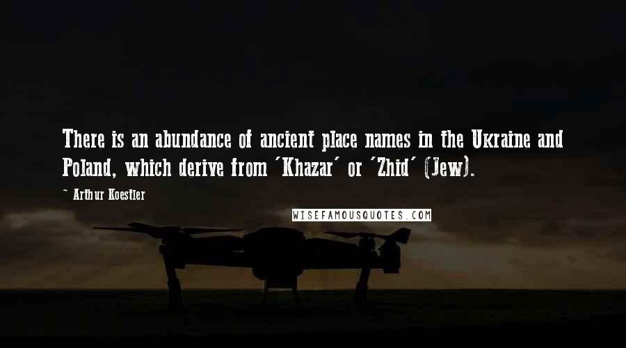 Arthur Koestler Quotes: There is an abundance of ancient place names in the Ukraine and Poland, which derive from 'Khazar' or 'Zhid' (Jew).