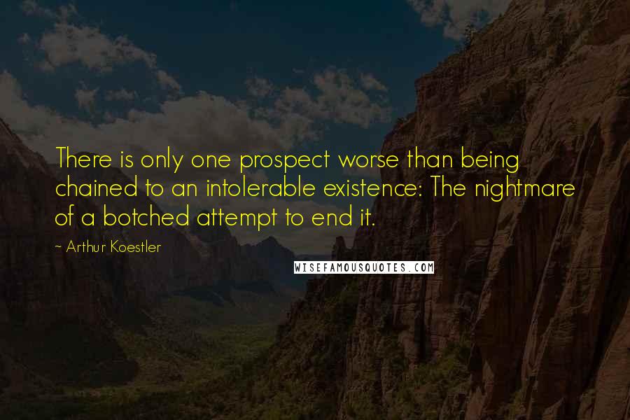 Arthur Koestler Quotes: There is only one prospect worse than being chained to an intolerable existence: The nightmare of a botched attempt to end it.