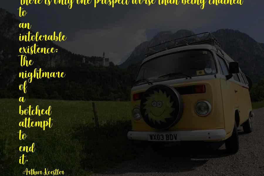 Arthur Koestler Quotes: There is only one prospect worse than being chained to an intolerable existence: The nightmare of a botched attempt to end it.
