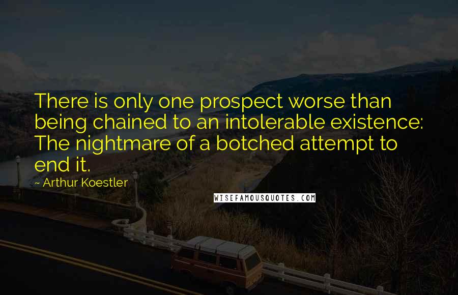 Arthur Koestler Quotes: There is only one prospect worse than being chained to an intolerable existence: The nightmare of a botched attempt to end it.