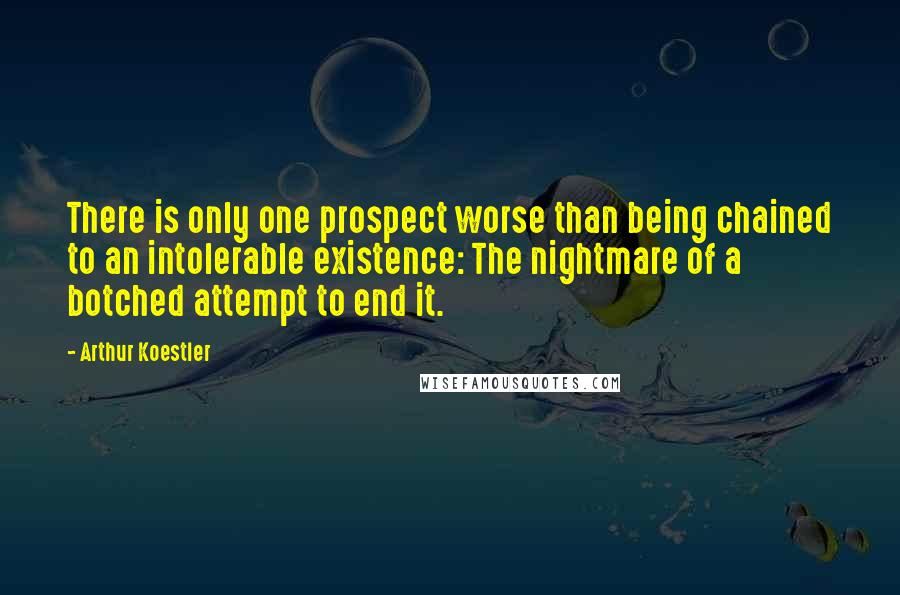 Arthur Koestler Quotes: There is only one prospect worse than being chained to an intolerable existence: The nightmare of a botched attempt to end it.