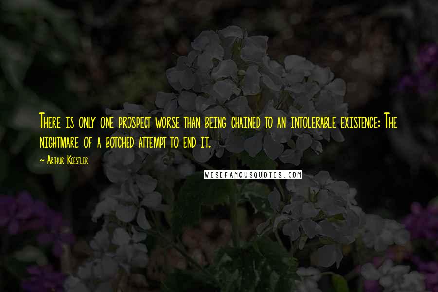 Arthur Koestler Quotes: There is only one prospect worse than being chained to an intolerable existence: The nightmare of a botched attempt to end it.
