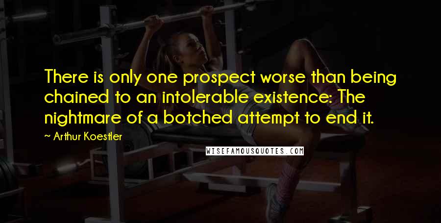 Arthur Koestler Quotes: There is only one prospect worse than being chained to an intolerable existence: The nightmare of a botched attempt to end it.
