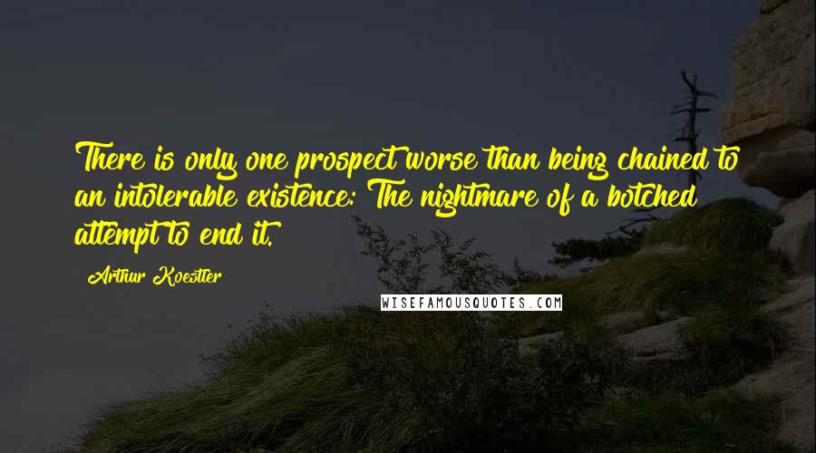 Arthur Koestler Quotes: There is only one prospect worse than being chained to an intolerable existence: The nightmare of a botched attempt to end it.