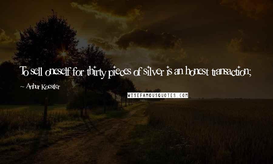 Arthur Koestler Quotes: To sell oneself for thirty pieces of silver is an honest transaction; but to sell oneself to one s own conscience is to abandon mankind.