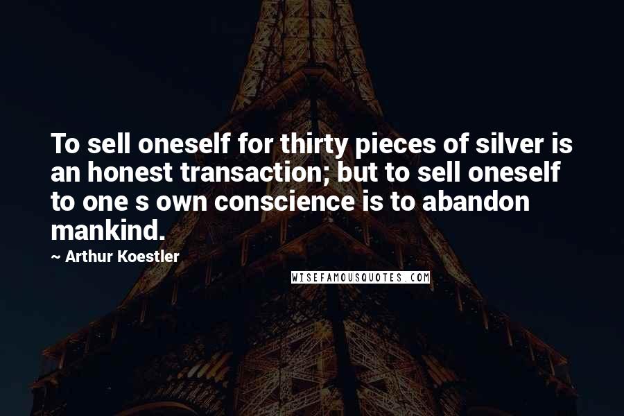 Arthur Koestler Quotes: To sell oneself for thirty pieces of silver is an honest transaction; but to sell oneself to one s own conscience is to abandon mankind.