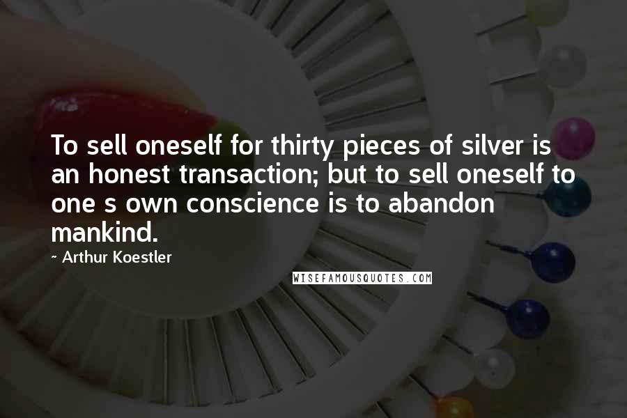 Arthur Koestler Quotes: To sell oneself for thirty pieces of silver is an honest transaction; but to sell oneself to one s own conscience is to abandon mankind.