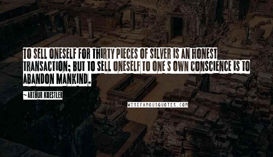 Arthur Koestler Quotes: To sell oneself for thirty pieces of silver is an honest transaction; but to sell oneself to one s own conscience is to abandon mankind.