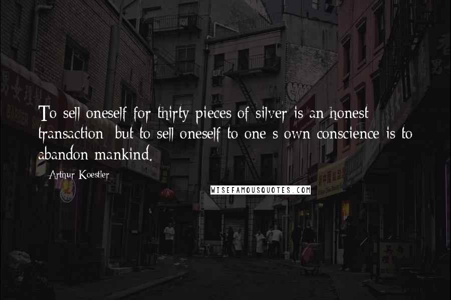 Arthur Koestler Quotes: To sell oneself for thirty pieces of silver is an honest transaction; but to sell oneself to one s own conscience is to abandon mankind.