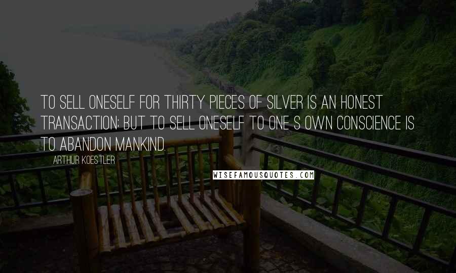 Arthur Koestler Quotes: To sell oneself for thirty pieces of silver is an honest transaction; but to sell oneself to one s own conscience is to abandon mankind.