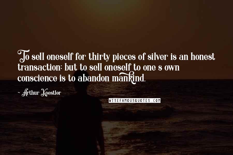 Arthur Koestler Quotes: To sell oneself for thirty pieces of silver is an honest transaction; but to sell oneself to one s own conscience is to abandon mankind.