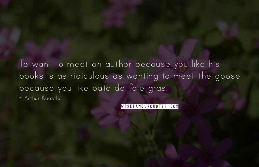 Arthur Koestler Quotes: To want to meet an author because you like his books is as ridiculous as wanting to meet the goose because you like pate de foie gras.