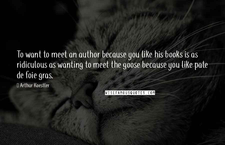 Arthur Koestler Quotes: To want to meet an author because you like his books is as ridiculous as wanting to meet the goose because you like pate de foie gras.