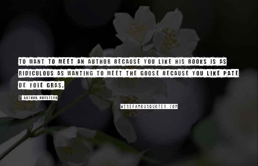 Arthur Koestler Quotes: To want to meet an author because you like his books is as ridiculous as wanting to meet the goose because you like pate de foie gras.