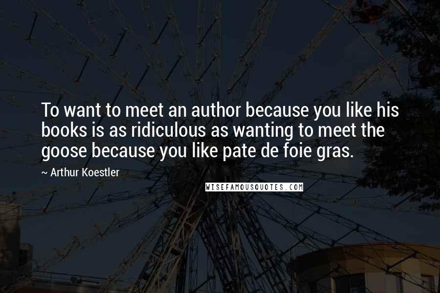 Arthur Koestler Quotes: To want to meet an author because you like his books is as ridiculous as wanting to meet the goose because you like pate de foie gras.