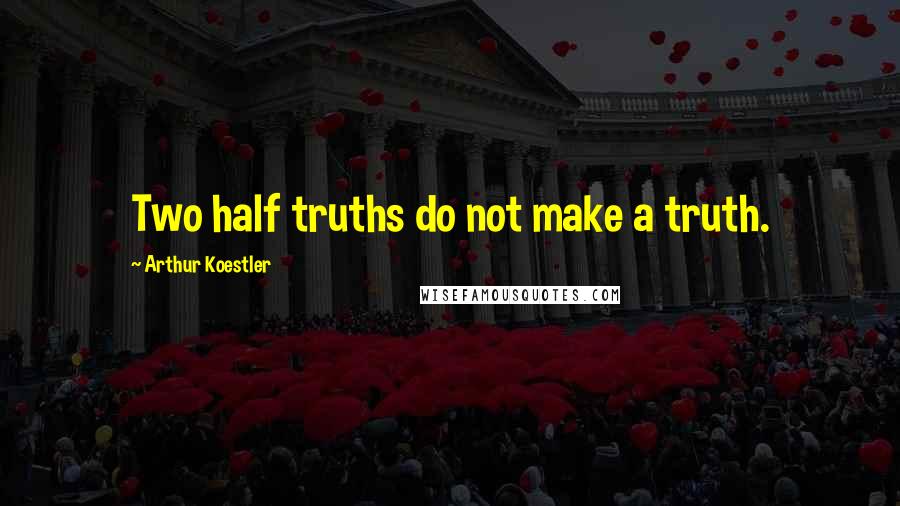 Arthur Koestler Quotes: Two half truths do not make a truth.